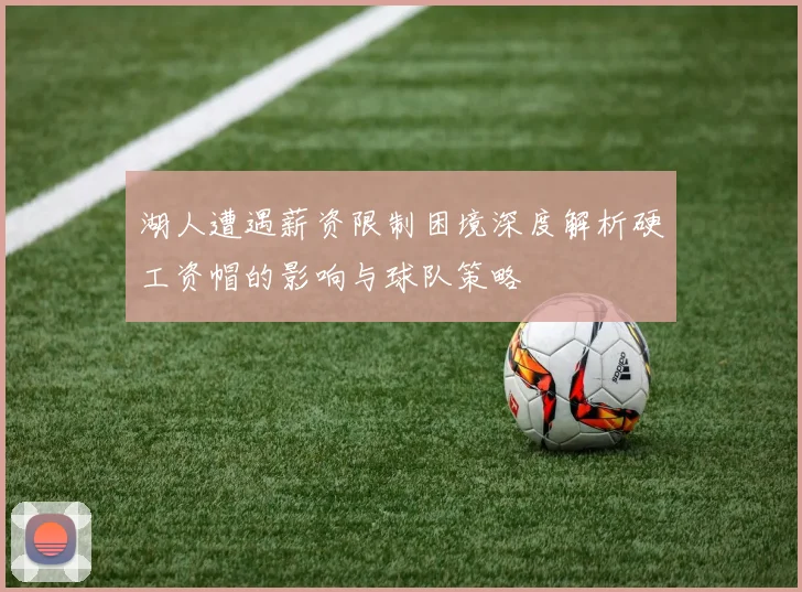 湖人遭遇薪资限制困境深度解析硬工资帽的影响与球队策略