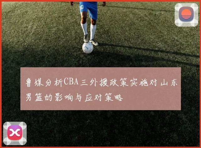 鲁媒分析CBA三外援政策实施对山东男篮的影响与应对策略