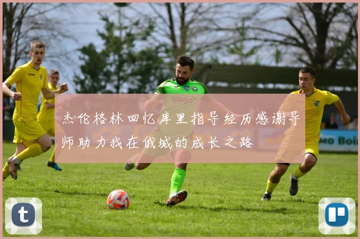 杰伦格林回忆库里指导经历感谢导师助力我在俄城的成长之路