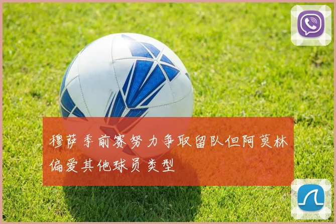 穆萨季前赛努力争取留队但阿莫林偏爱其他球员类型