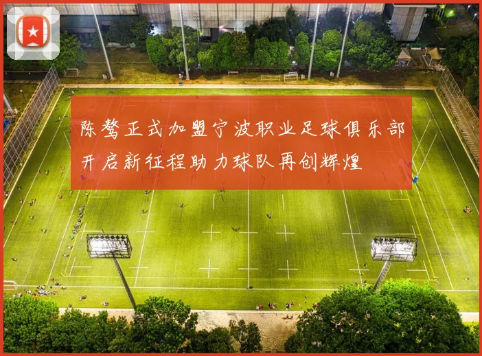 陈骜正式加盟宁波职业足球俱乐部开启新征程助力球队再创辉煌