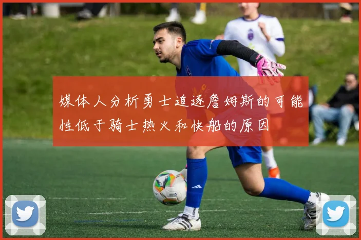 媒体人分析勇士追逐詹姆斯的可能性低于骑士热火和快船的原因