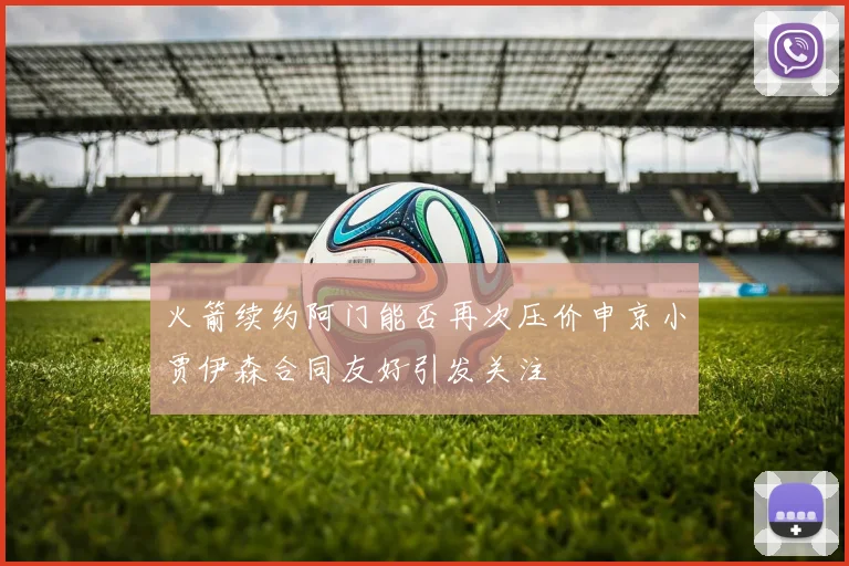 火箭续约阿门能否再次压价申京小贾伊森合同友好引发关注