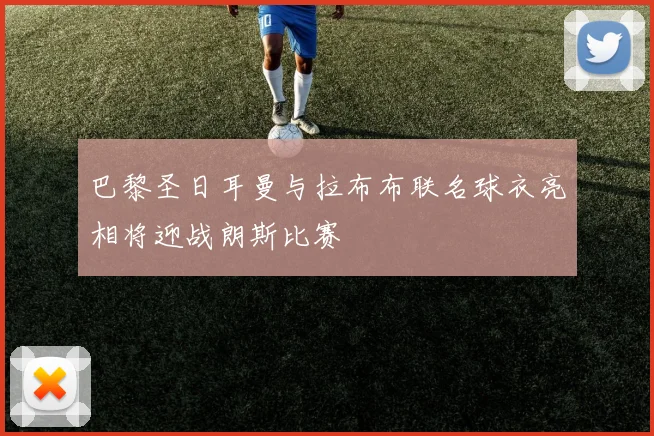 巴黎圣日耳曼与拉布布联名球衣亮相将迎战朗斯比赛