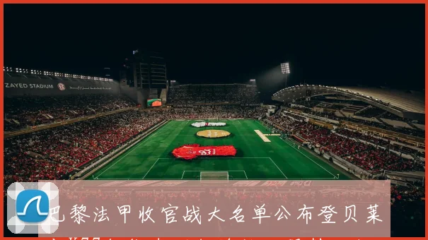 巴黎法甲收官战大名单公布登贝莱与K77领衔李刚仁埃梅里强势回归