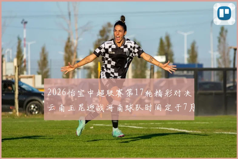 2026怡宝中超联赛第17轮精彩对决云南玉昆迎战河南球队时间定于7月3日晚上20点