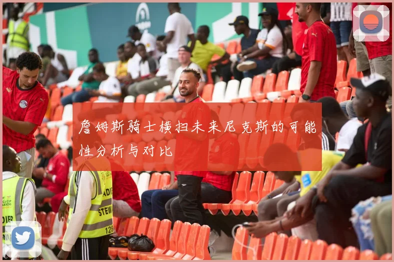 詹姆斯骑士横扫未来尼克斯的可能性分析与对比