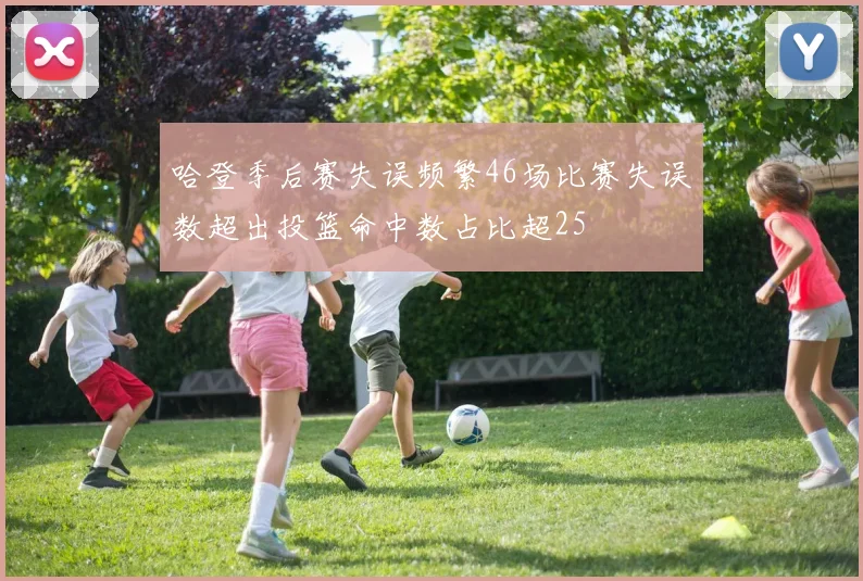 哈登季后赛失误频繁46场比赛失误数超出投篮命中数占比超25