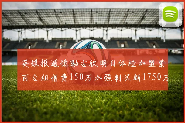 英媒报道德勒古欣明日体检加盟紫百合租借费150万加强制买断1750万