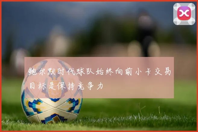 鲍尔默时代球队始终向前小卡交易目标是保持竞争力