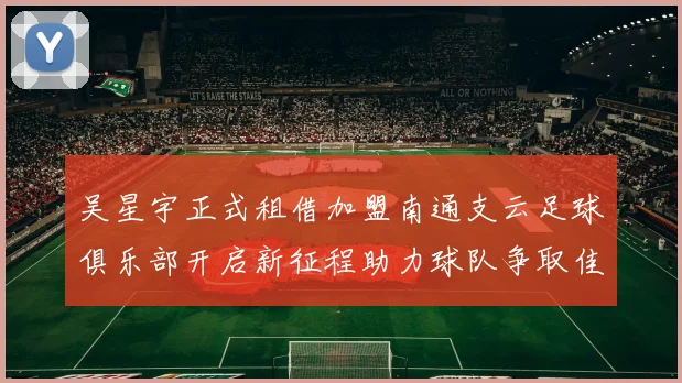 吴星宇正式租借加盟南通支云足球俱乐部开启新征程助力球队争取佳绩