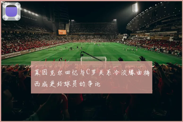 莱因克尔回忆与C罗关系冷淡缘由梅西成更好球员的争论