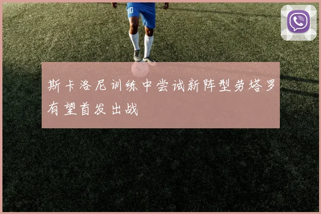斯卡洛尼训练中尝试新阵型劳塔罗有望首发出战