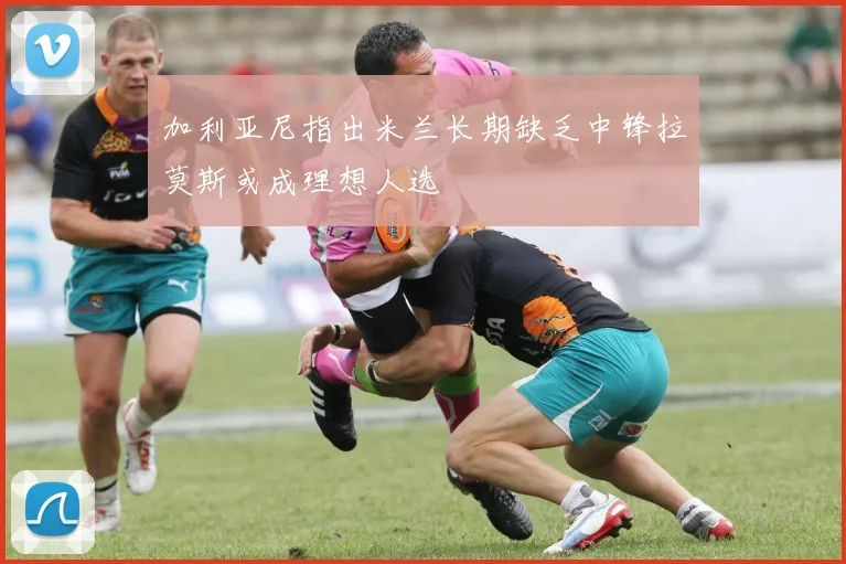 加利亚尼指出米兰长期缺乏中锋拉莫斯或成理想人选