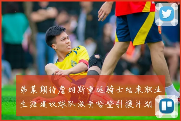 弗莱期待詹姆斯重返骑士结束职业生涯建议球队放弃哈登引援计划