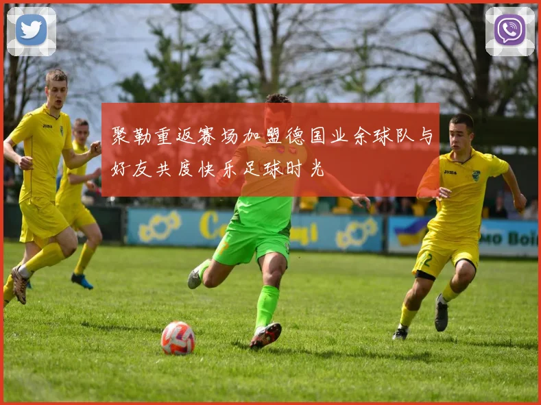 聚勒重返赛场加盟德国业余球队与好友共度快乐足球时光