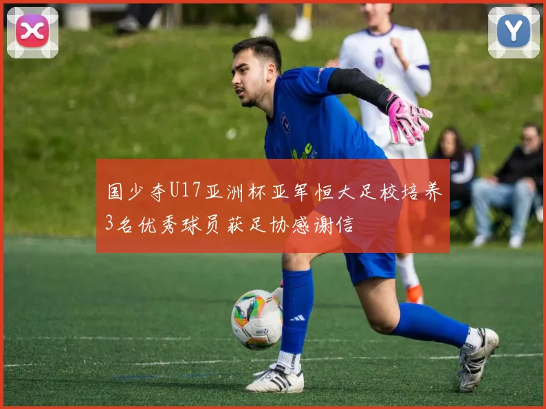 国少夺U17亚洲杯亚军恒大足校培养3名优秀球员获足协感谢信