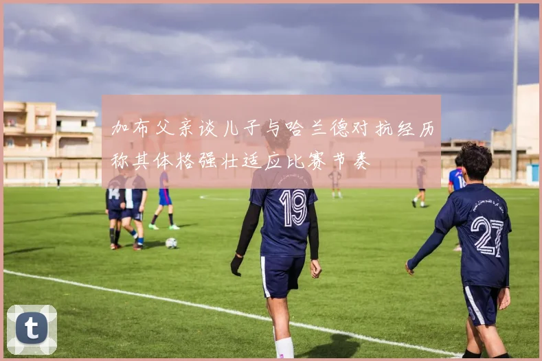 加布父亲谈儿子与哈兰德对抗经历称其体格强壮适应比赛节奏