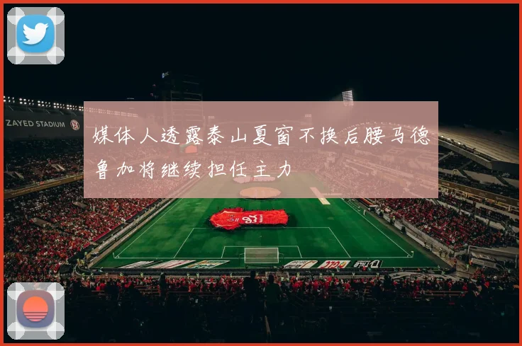 媒体人透露泰山夏窗不换后腰马德鲁加将继续担任主力