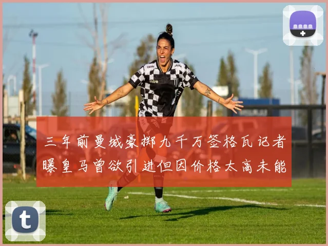 三年前曼城豪掷九千万签格瓦记者曝皇马曾欲引进但因价格太高未能成行