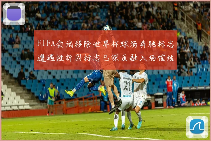 FIFA尝试移除世界杯球场奔驰标志遭遇挫折因标志已深度融入场馆结构