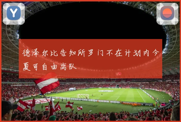德泽尔比告知所罗门不在计划内今夏可自由离队