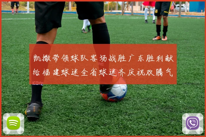 凯撒带领球队客场战胜广东胜利献给福建球迷全省球迷齐庆祝欢腾气氛热烈