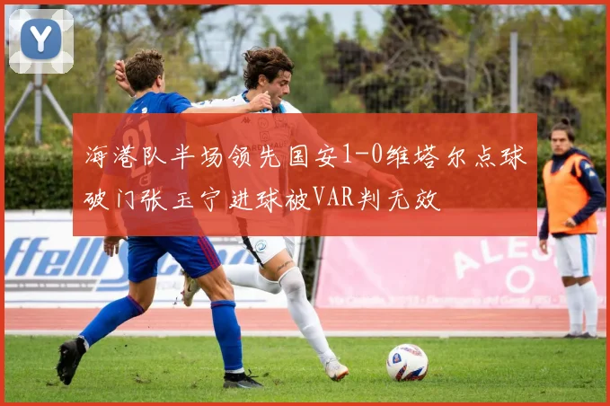 海港队半场领先国安1-0维塔尔点球破门张玉宁进球被VAR判无效