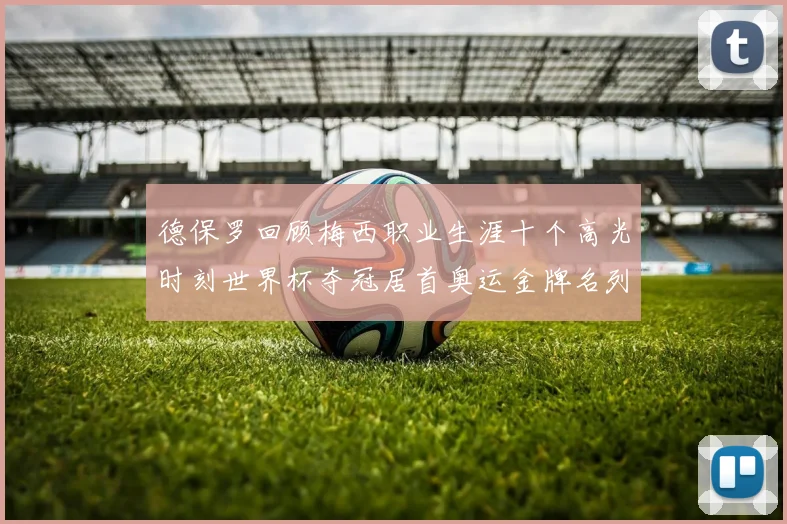 德保罗回顾梅西职业生涯十个高光时刻世界杯夺冠居首奥运金牌名列第四