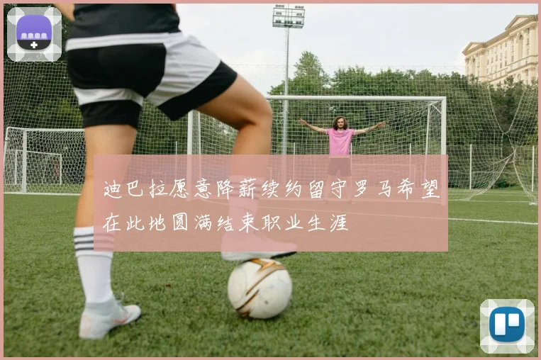 迪巴拉愿意降薪续约留守罗马希望在此地圆满结束职业生涯