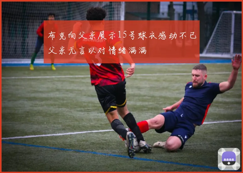 布克向父亲展示15号球衣感动不已父亲无言以对情绪满满