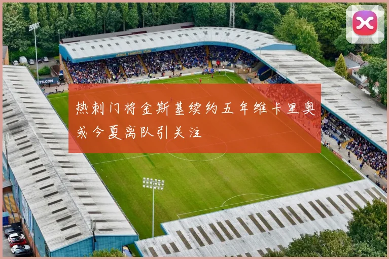 热刺门将金斯基续约五年维卡里奥或今夏离队引关注