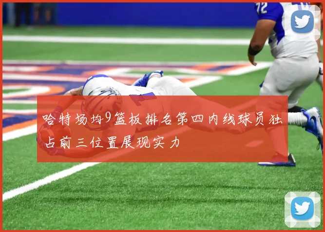 哈特场均9篮板排名第四内线球员独占前三位置展现实力