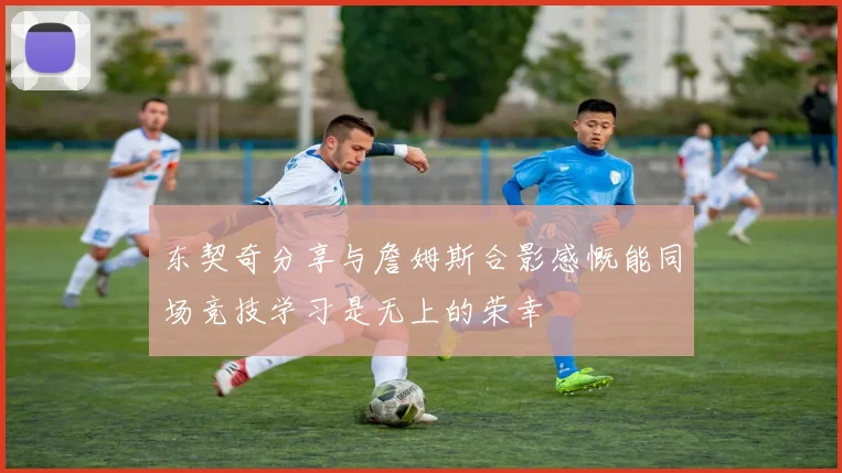 东契奇分享与詹姆斯合影感慨能同场竞技学习是无上的荣幸