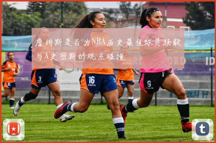 詹姆斯是否为NBA历史最佳球员杨毅与A史密斯的观点碰撞