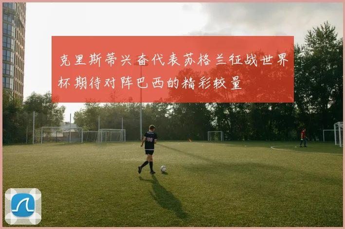 克里斯蒂兴奋代表苏格兰征战世界杯期待对阵巴西的精彩较量